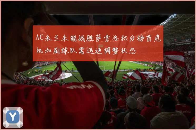 AC米兰未能战胜萨索洛积分榜首危机加剧球队需迅速调整状态