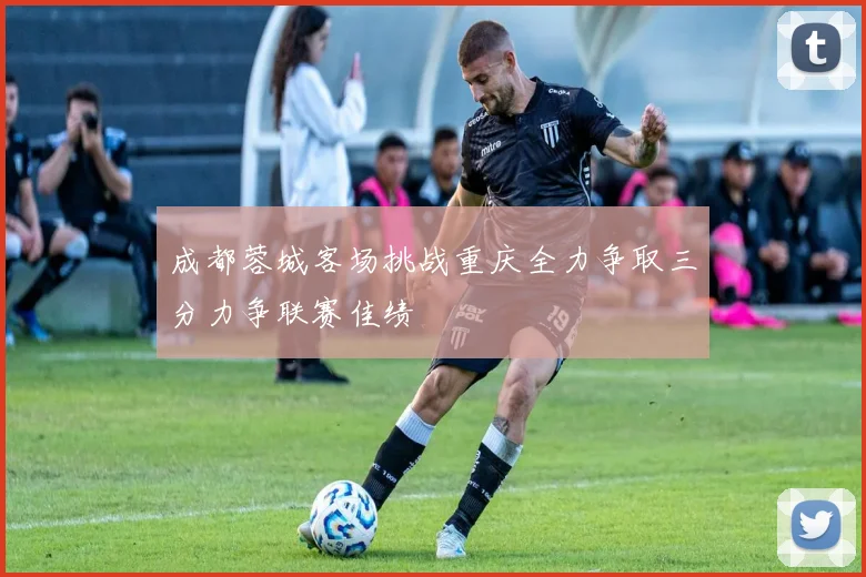 成都蓉城客场挑战重庆全力争取三分力争联赛佳绩
