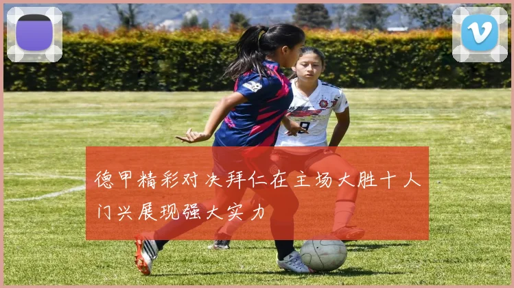 德甲精彩对决拜仁在主场大胜十人门兴展现强大实力