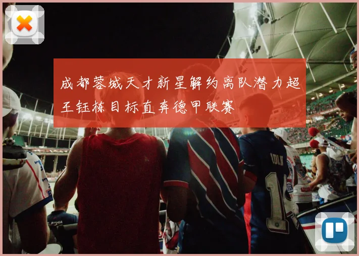 成都蓉城天才新星解约离队潜力超王钰栋目标直奔德甲联赛