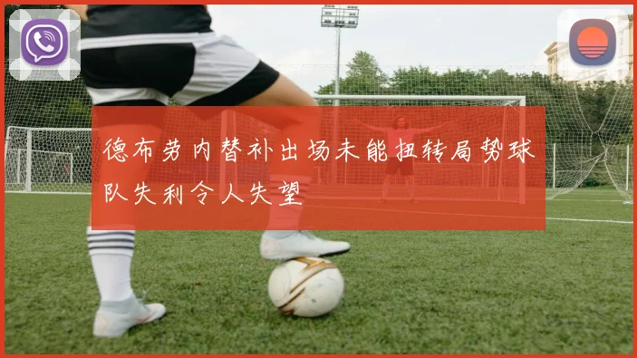 德布劳内替补出场未能扭转局势球队失利令人失望